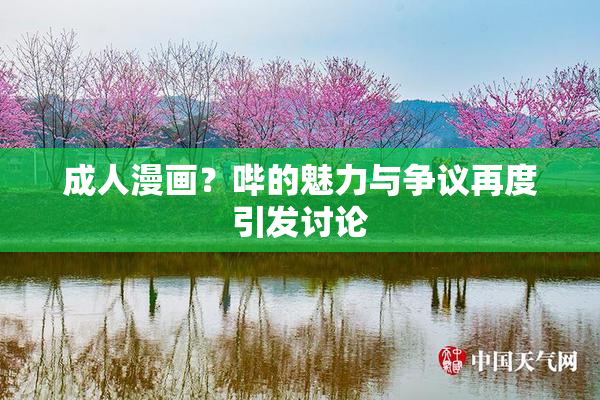 成人漫画？哔的魅力与争议再度引发讨论