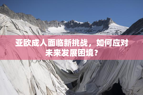 亚欧成人面临新挑战，如何应对未来发展困境？