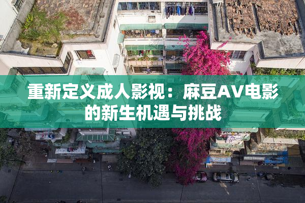 重新定义成人影视：麻豆AV电影的新生机遇与挑战