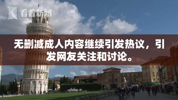 无删减成人内容继续引发热议，引发网友关注和讨论。