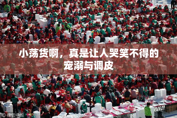小荡货啊，真是让人哭笑不得的宠溺与调皮