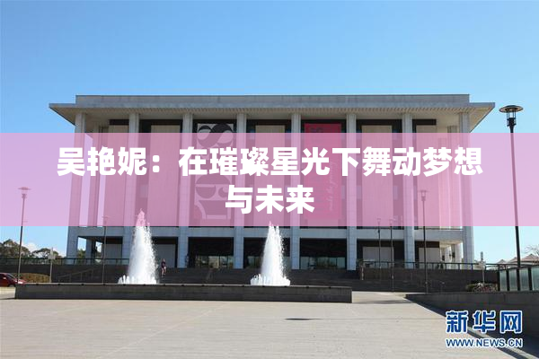 吴艳妮：在璀璨星光下舞动梦想与未来