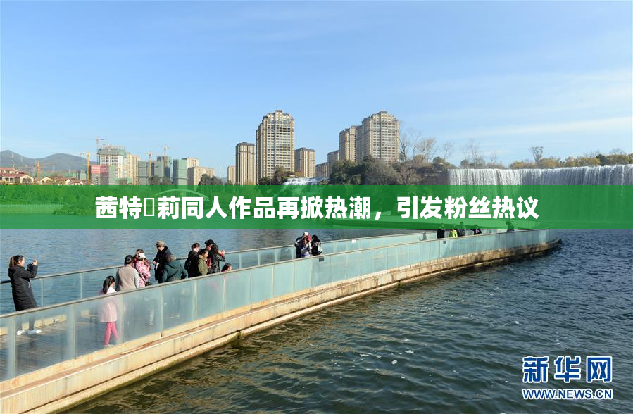 茜特菈莉同人作品再掀热潮，引发粉丝热议