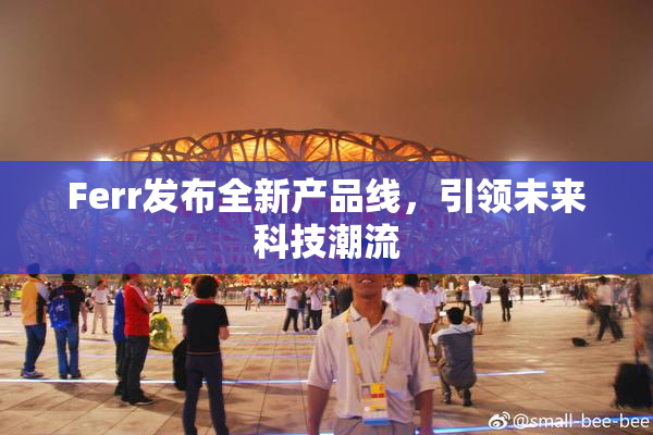 Ferr发布全新产品线，引领未来科技潮流