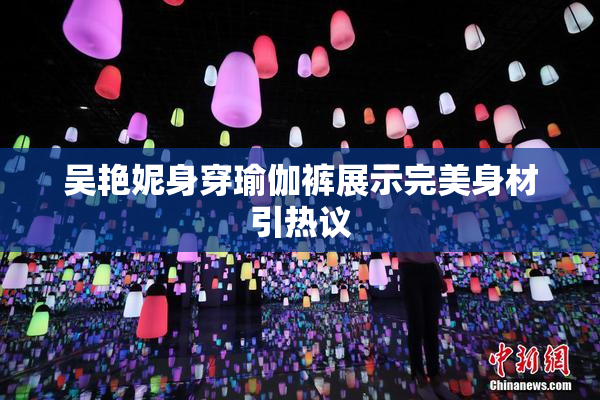 吴艳妮身穿瑜伽裤展示完美身材引热议