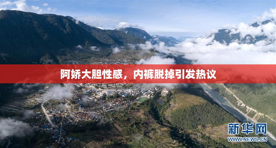 阿娇大胆性感，内裤脱掉引发热议