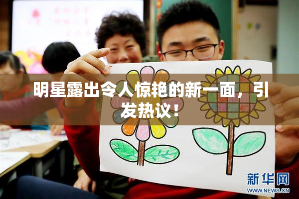 明星露出令人惊艳的新一面，引发热议！