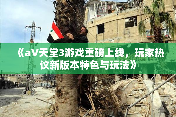 《a∨天堂3游戏重磅上线，玩家热议新版本特色与玩法》
