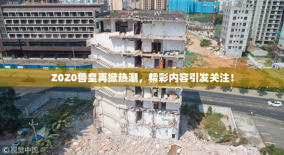 Z0Z0兽皇再掀热潮，精彩内容引发关注！