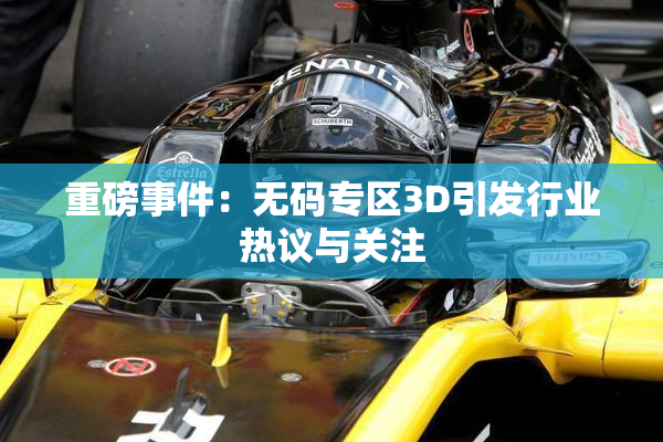 重磅事件：无码专区3D引发行业热议与关注