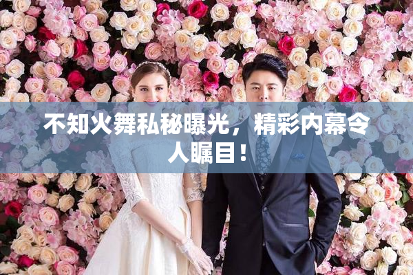 不知火舞私秘曝光，精彩内幕令人瞩目！