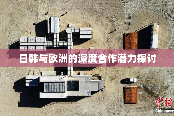 日韩与欧洲的深度合作潜力探讨