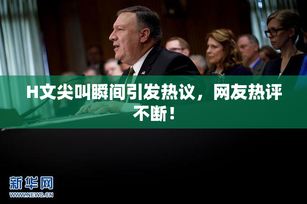 H文尖叫瞬间引发热议，网友热评不断！