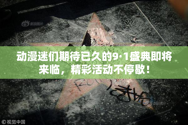 动漫迷们期待已久的9·1盛典即将来临，精彩活动不停歇！