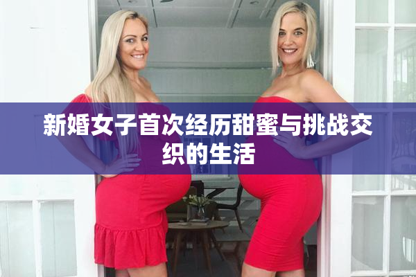 新婚女子首次经历甜蜜与挑战交织的生活