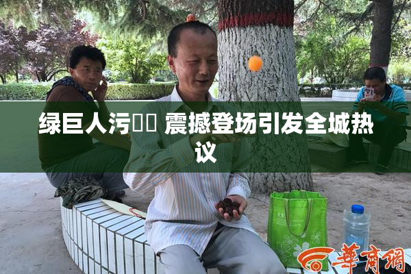 绿巨人污❌‌ 震撼登场引发全城热议