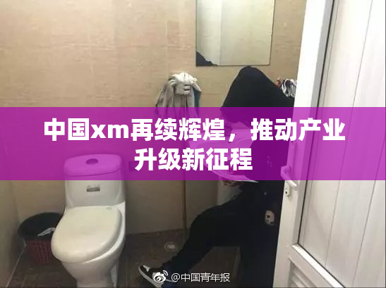 中国xm再续辉煌，推动产业升级新征程