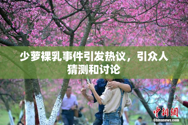 少萝裸乳事件引发热议，引众人猜测和讨论