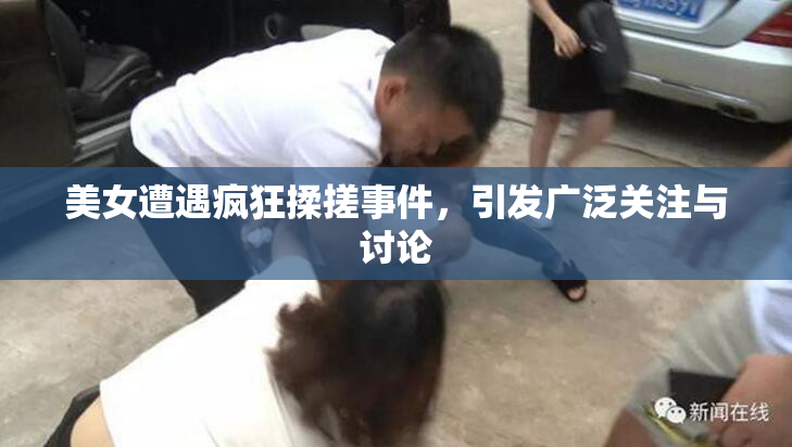 美女遭遇疯狂揉搓事件，引发广泛关注与讨论