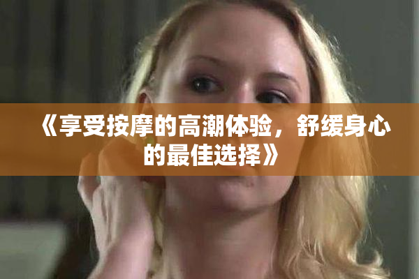 《享受按摩的高潮体验，舒缓身心的最佳选择》