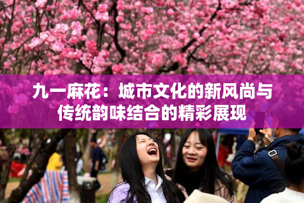 九一麻花：城市文化的新风尚与传统韵味结合的精彩展现