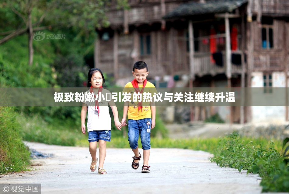 极致粉嫩小泬引发的热议与关注继续升温