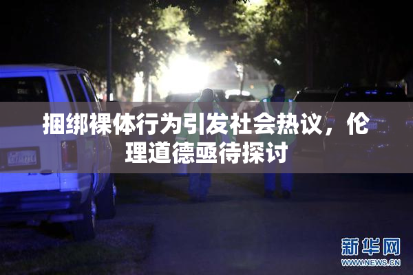 捆绑裸体行为引发社会热议，伦理道德亟待探讨