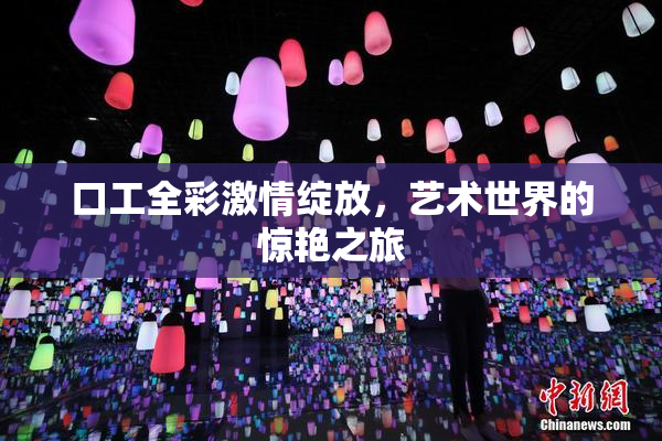 口工全彩激情绽放，艺术世界的惊艳之旅