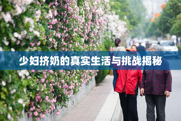少妇挤奶的真实生活与挑战揭秘