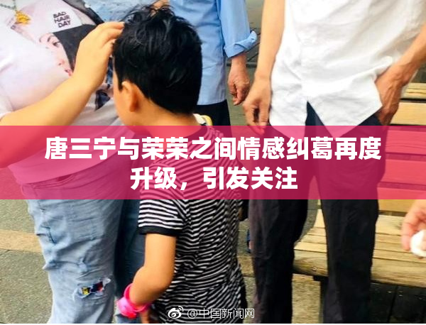 唐三宁与荣荣之间情感纠葛再度升级，引发关注