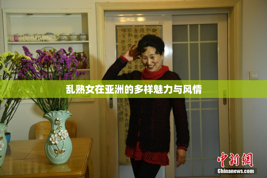 乱熟女在亚洲的多样魅力与风情