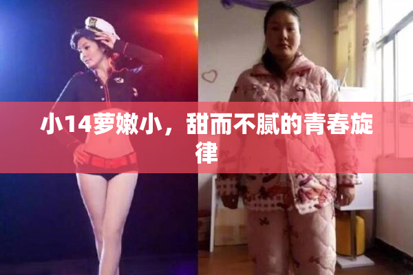 小14萝嫩小，甜而不腻的青春旋律