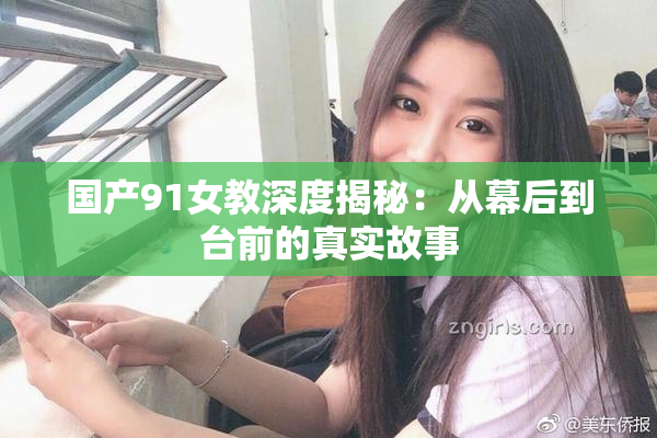 国产91女教深度揭秘：从幕后到台前的真实故事
