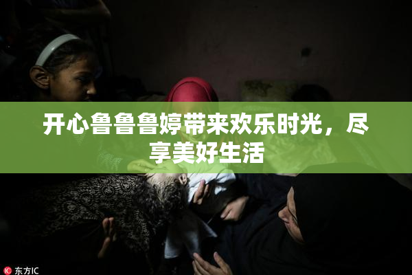 开心鲁鲁鲁婷带来欢乐时光，尽享美好生活