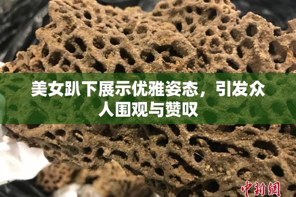 美女趴下展示优雅姿态，引发众人围观与赞叹