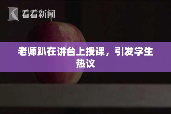 老师趴在讲台上授课，引发学生热议