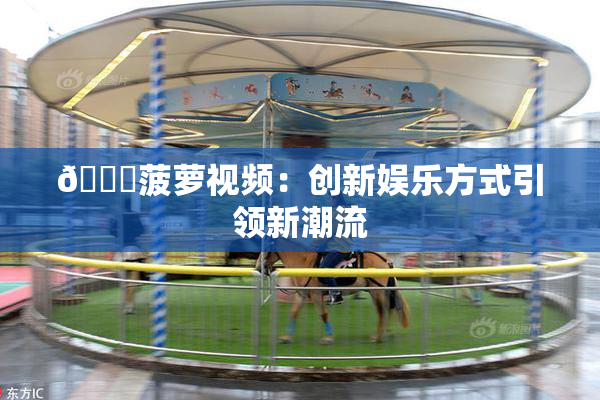 🍍菠萝视频：创新娱乐方式引领新潮流