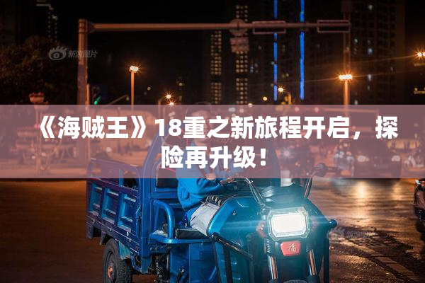 《海贼王》18重之新旅程开启，探险再升级！