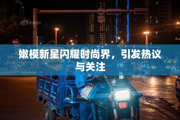 嫩模新星闪耀时尚界，引发热议与关注
