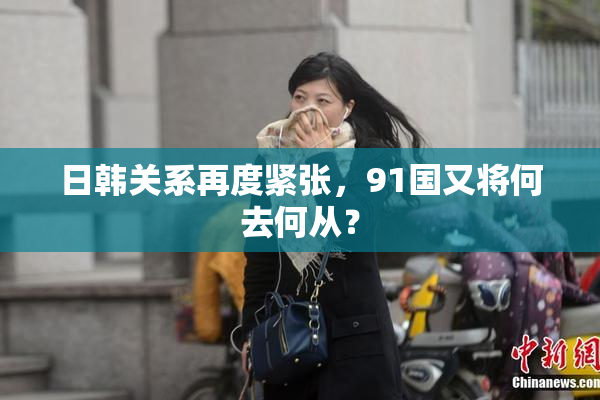 日韩关系再度紧张，91国又将何去何从？