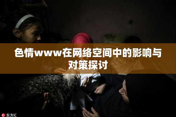 色情www在网络空间中的影响与对策探讨