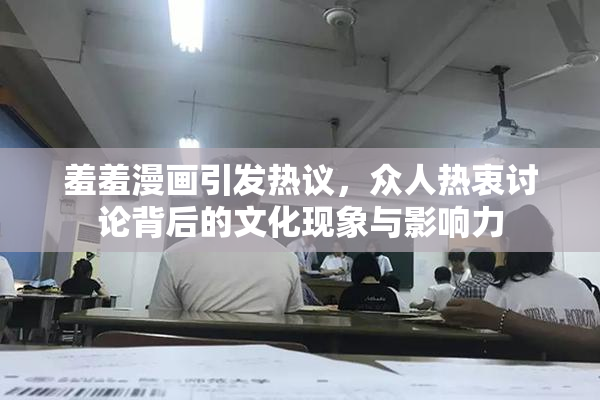 羞羞漫画引发热议，众人热衷讨论背后的文化现象与影响力