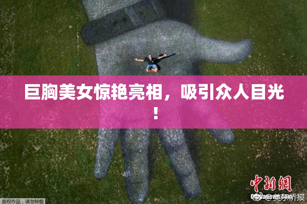 巨胸美女惊艳亮相，吸引众人目光！