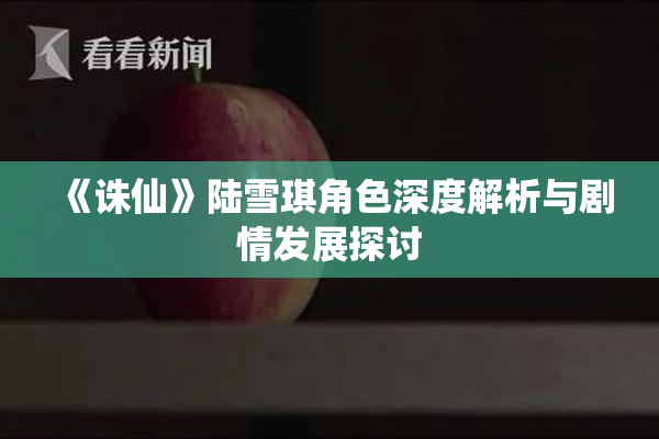 《诛仙》陆雪琪角色深度解析与剧情发展探讨