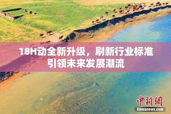 18H动全新升级，刷新行业标准引领未来发展潮流