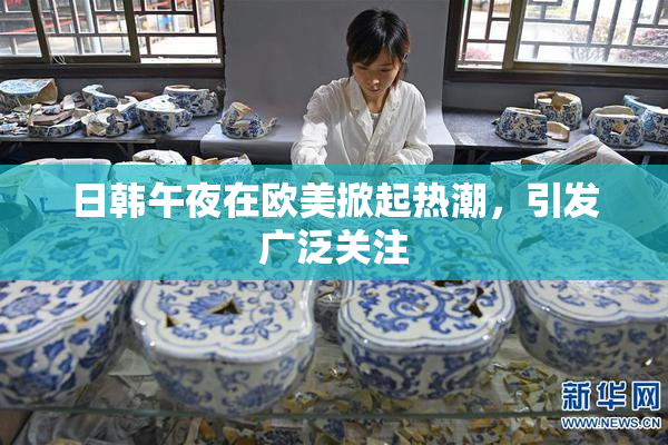 日韩午夜在欧美掀起热潮，引发广泛关注