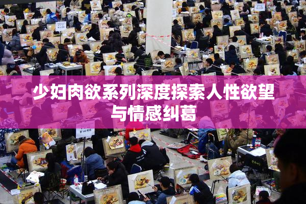 少妇肉欲系列深度探索人性欲望与情感纠葛