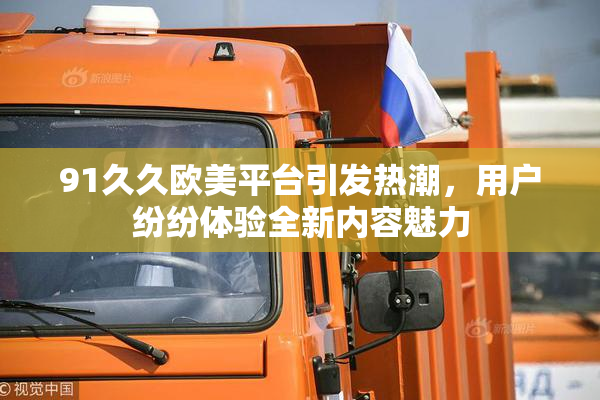 91久久欧美平台引发热潮，用户纷纷体验全新内容魅力
