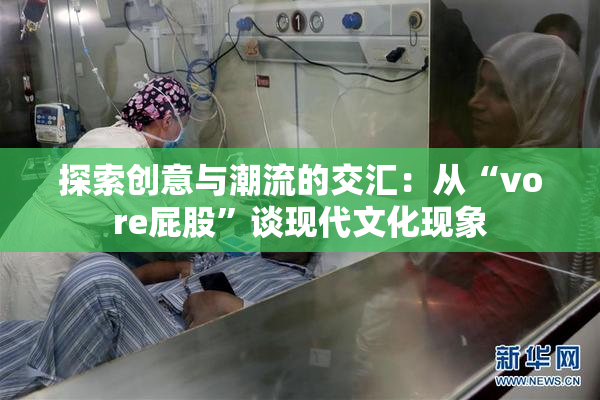 探索创意与潮流的交汇：从“vore屁股”谈现代文化现象
