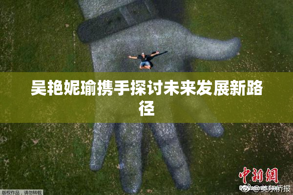 吴艳妮瑜携手探讨未来发展新路径
